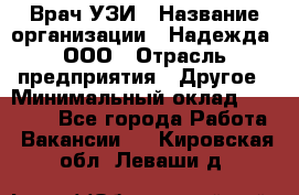 Врач УЗИ › Название организации ­ Надежда, ООО › Отрасль предприятия ­ Другое › Минимальный оклад ­ 70 000 - Все города Работа » Вакансии   . Кировская обл.,Леваши д.